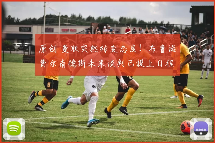 原创 曼联突然转变态度！布鲁诺・费尔南德斯未来谈判已提上日程