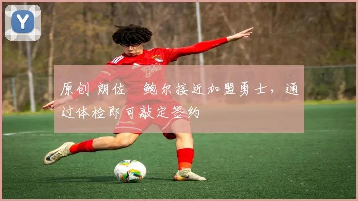 原创 朗佐・鲍尔接近加盟勇士，通过体检即可敲定签约