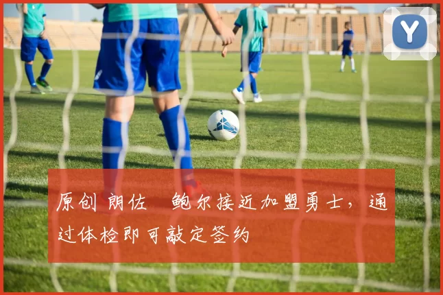 原创 朗佐・鲍尔接近加盟勇士，通过体检即可敲定签约