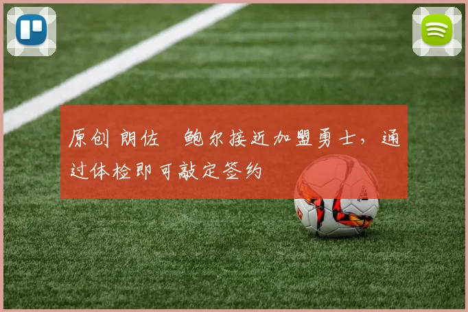 原创 朗佐・鲍尔接近加盟勇士，通过体检即可敲定签约