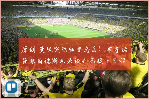 原创 曼联突然转变态度！布鲁诺・费尔南德斯未来谈判已提上日程