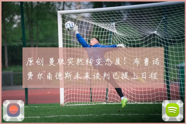 原创 曼联突然转变态度！布鲁诺・费尔南德斯未来谈判已提上日程