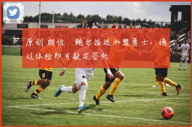 原创 朗佐・鲍尔接近加盟勇士，通过体检即可敲定签约