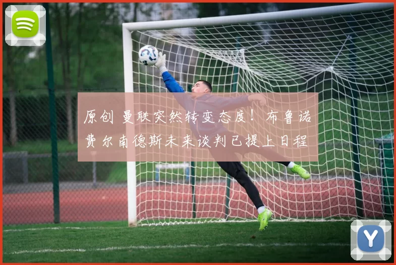 原创 曼联突然转变态度！布鲁诺・费尔南德斯未来谈判已提上日程