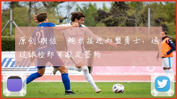 原创 朗佐・鲍尔接近加盟勇士，通过体检即可敲定签约