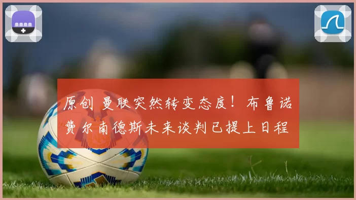 原创 曼联突然转变态度！布鲁诺・费尔南德斯未来谈判已提上日程