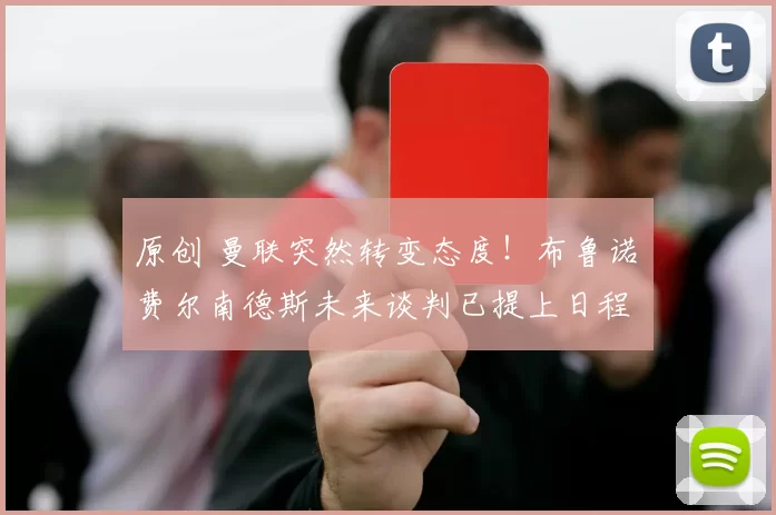 原创 曼联突然转变态度！布鲁诺・费尔南德斯未来谈判已提上日程