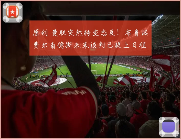 原创 曼联突然转变态度！布鲁诺・费尔南德斯未来谈判已提上日程