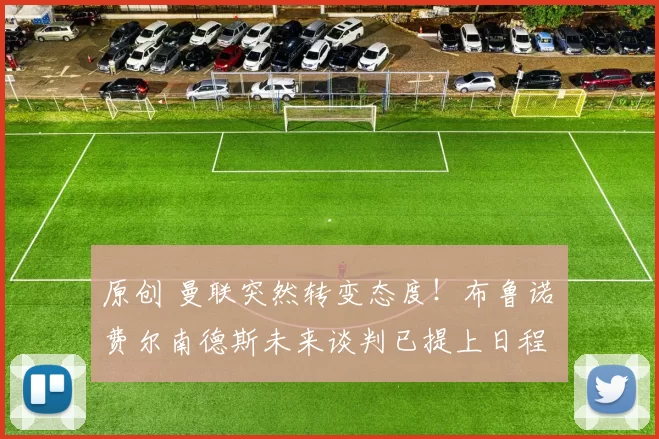 原创 曼联突然转变态度！布鲁诺・费尔南德斯未来谈判已提上日程