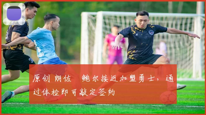 原创 朗佐・鲍尔接近加盟勇士，通过体检即可敲定签约