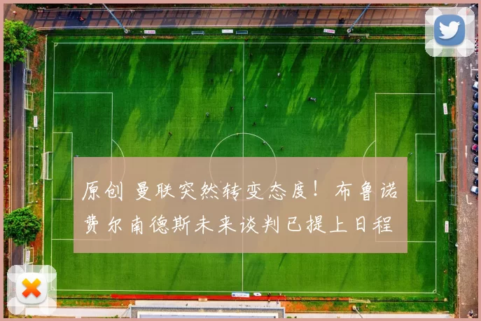 原创 曼联突然转变态度！布鲁诺・费尔南德斯未来谈判已提上日程