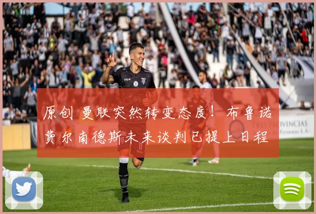 原创 曼联突然转变态度！布鲁诺・费尔南德斯未来谈判已提上日程