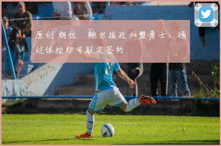 原创 朗佐・鲍尔接近加盟勇士，通过体检即可敲定签约