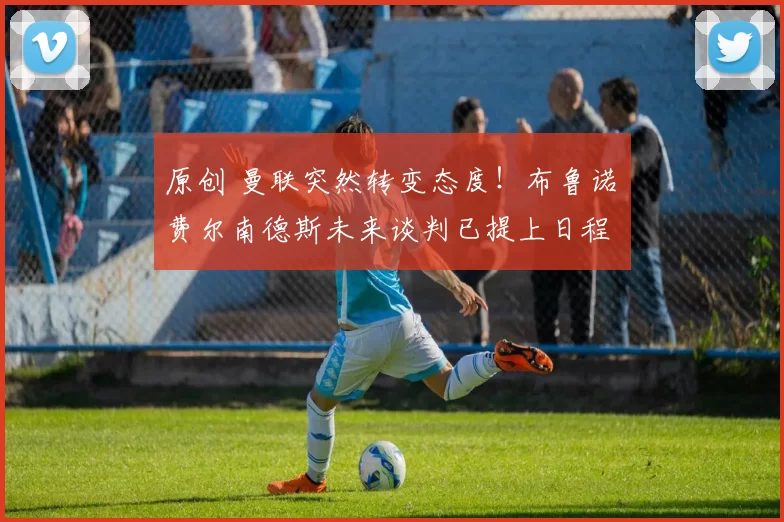 原创 曼联突然转变态度！布鲁诺・费尔南德斯未来谈判已提上日程