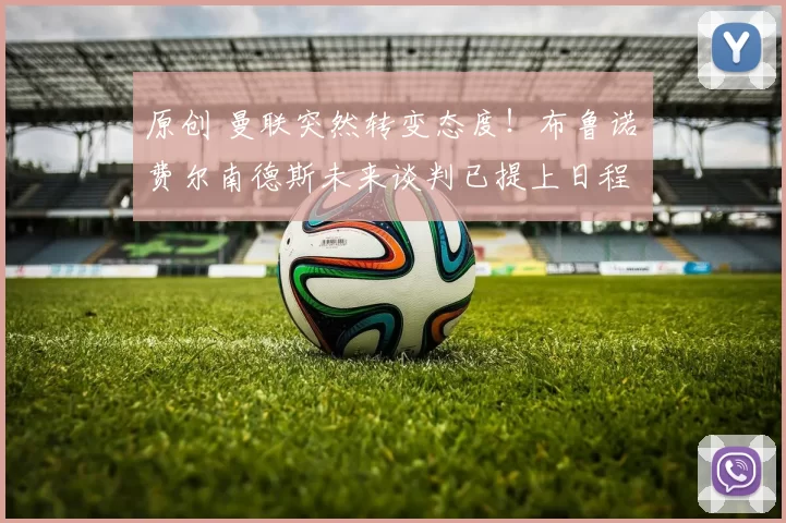 原创 曼联突然转变态度！布鲁诺・费尔南德斯未来谈判已提上日程