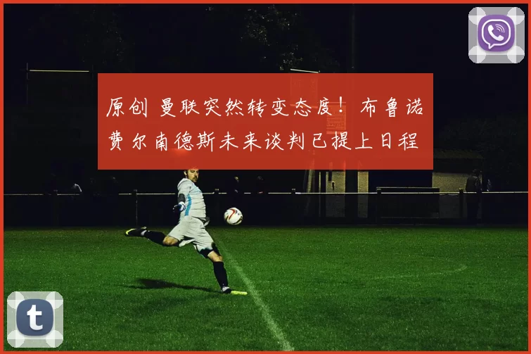 原创 曼联突然转变态度！布鲁诺・费尔南德斯未来谈判已提上日程