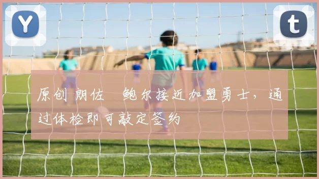 原创 朗佐・鲍尔接近加盟勇士，通过体检即可敲定签约