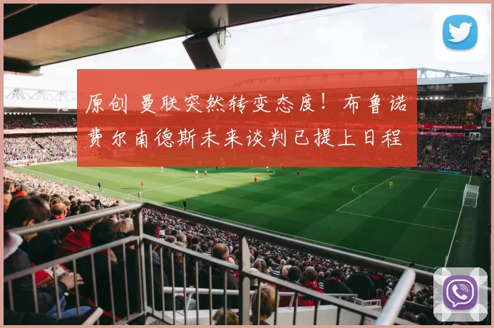 原创 曼联突然转变态度！布鲁诺・费尔南德斯未来谈判已提上日程