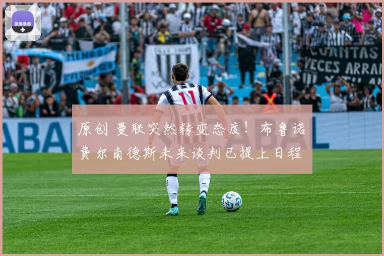 原创 曼联突然转变态度！布鲁诺・费尔南德斯未来谈判已提上日程