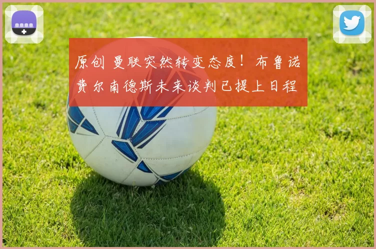 原创 曼联突然转变态度！布鲁诺・费尔南德斯未来谈判已提上日程