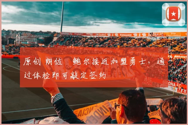 原创 朗佐・鲍尔接近加盟勇士，通过体检即可敲定签约