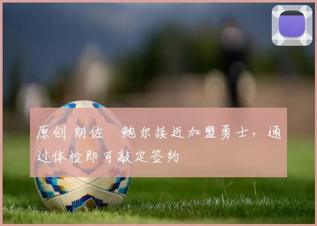 原创 朗佐・鲍尔接近加盟勇士，通过体检即可敲定签约