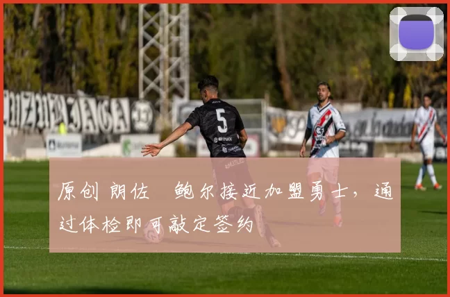 原创 朗佐・鲍尔接近加盟勇士，通过体检即可敲定签约