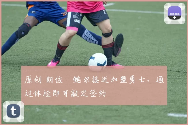 原创 朗佐・鲍尔接近加盟勇士，通过体检即可敲定签约