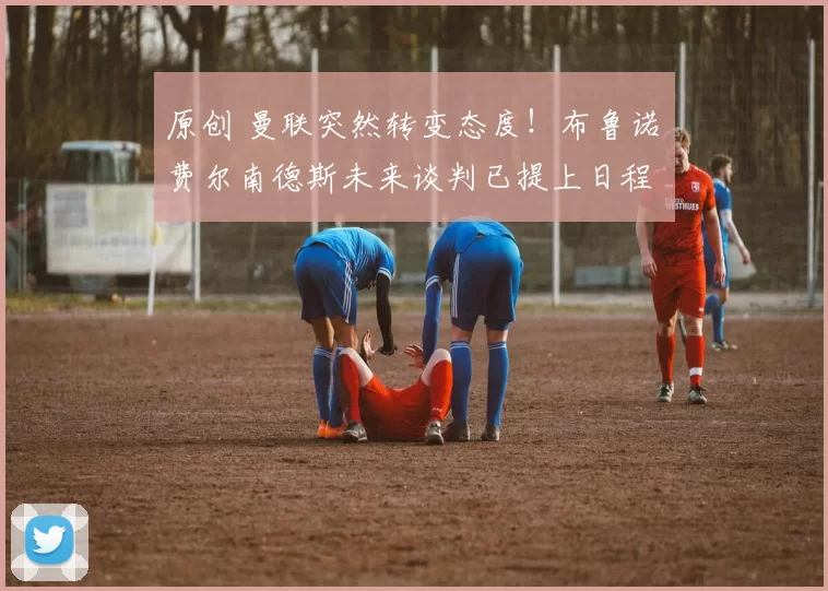 原创 曼联突然转变态度！布鲁诺・费尔南德斯未来谈判已提上日程