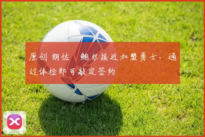 原创 朗佐・鲍尔接近加盟勇士，通过体检即可敲定签约