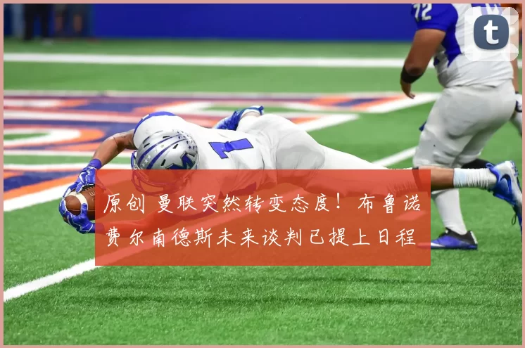 原创 曼联突然转变态度！布鲁诺・费尔南德斯未来谈判已提上日程