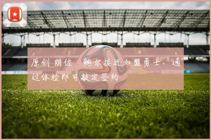 原创 朗佐・鲍尔接近加盟勇士，通过体检即可敲定签约