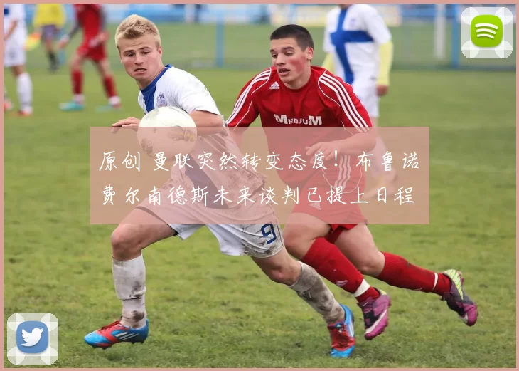 原创 曼联突然转变态度！布鲁诺・费尔南德斯未来谈判已提上日程