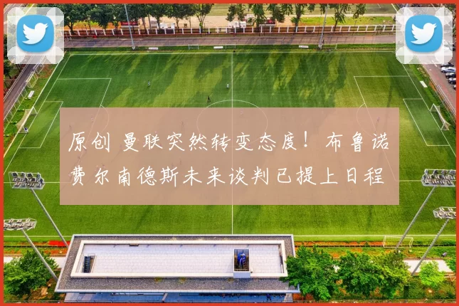 原创 曼联突然转变态度！布鲁诺・费尔南德斯未来谈判已提上日程