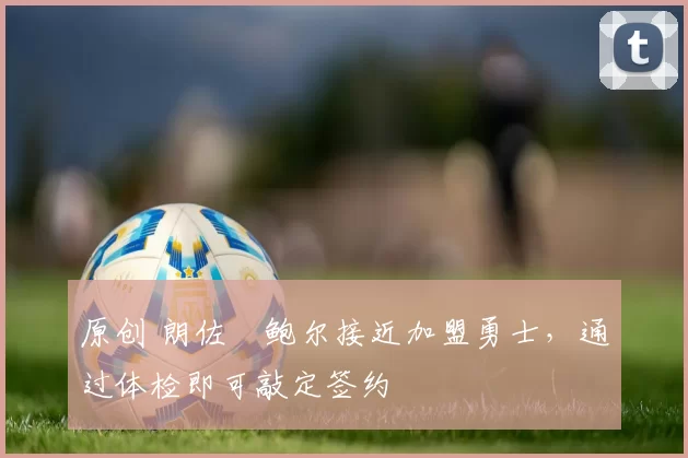 原创 朗佐・鲍尔接近加盟勇士，通过体检即可敲定签约