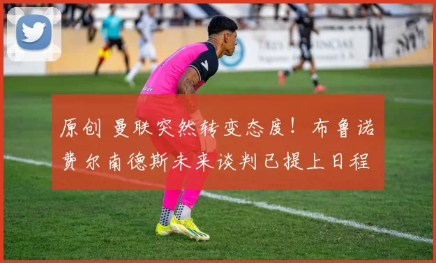 原创 曼联突然转变态度！布鲁诺・费尔南德斯未来谈判已提上日程