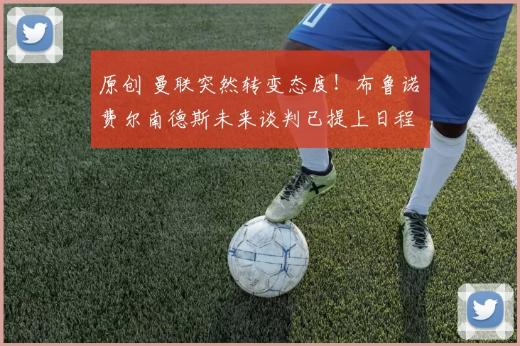 原创 曼联突然转变态度！布鲁诺・费尔南德斯未来谈判已提上日程