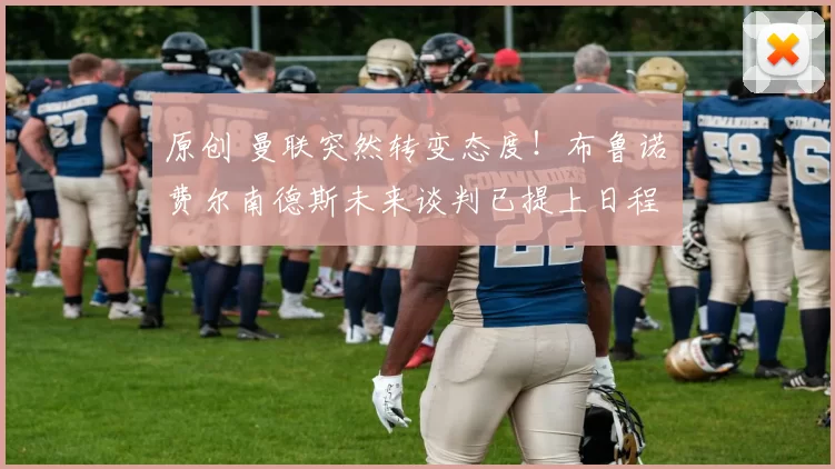 原创 曼联突然转变态度！布鲁诺・费尔南德斯未来谈判已提上日程