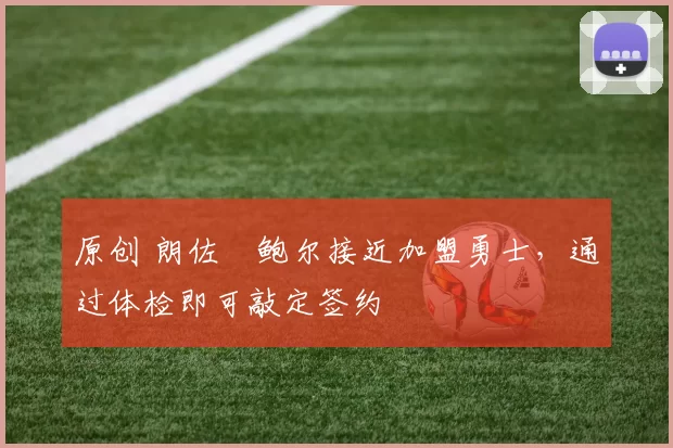 原创 朗佐・鲍尔接近加盟勇士，通过体检即可敲定签约