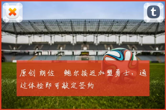 原创 朗佐・鲍尔接近加盟勇士，通过体检即可敲定签约