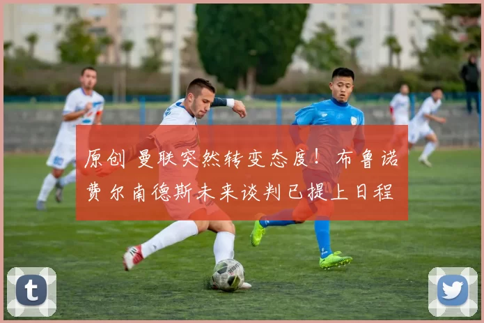 原创 曼联突然转变态度！布鲁诺・费尔南德斯未来谈判已提上日程