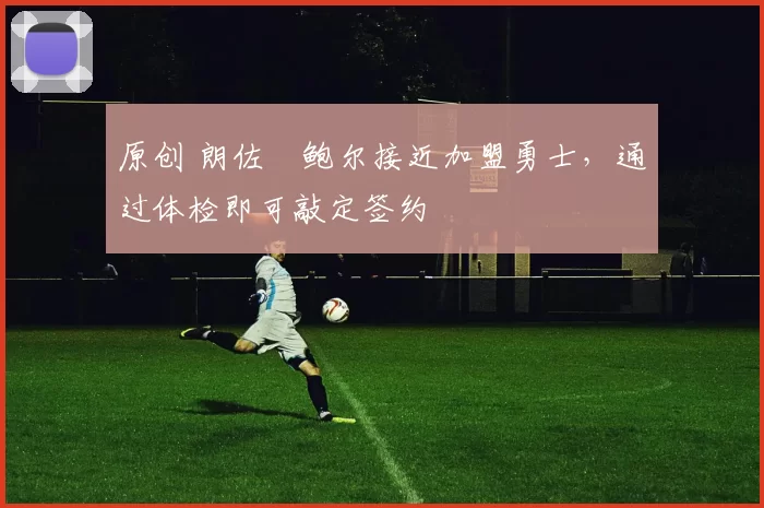 原创 朗佐・鲍尔接近加盟勇士，通过体检即可敲定签约