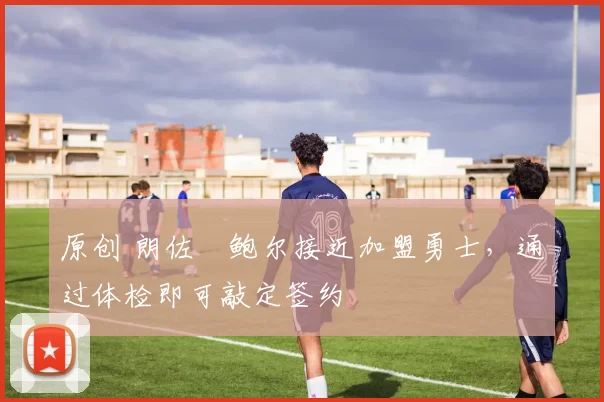 原创 朗佐・鲍尔接近加盟勇士，通过体检即可敲定签约