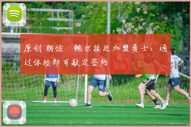 原创 朗佐・鲍尔接近加盟勇士，通过体检即可敲定签约