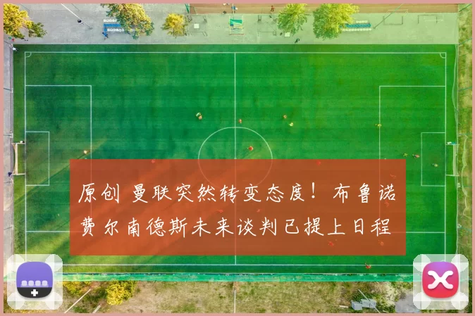 原创 曼联突然转变态度！布鲁诺・费尔南德斯未来谈判已提上日程