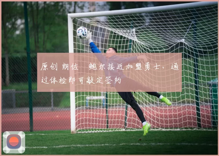 原创 朗佐・鲍尔接近加盟勇士，通过体检即可敲定签约
