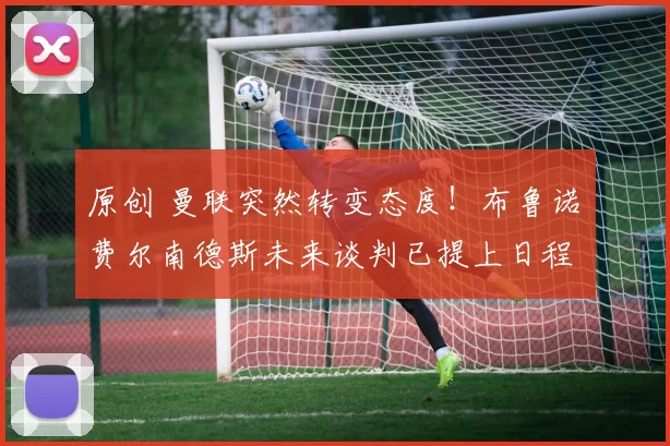 原创 曼联突然转变态度！布鲁诺・费尔南德斯未来谈判已提上日程