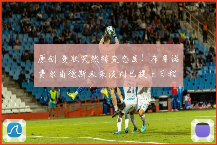 原创 曼联突然转变态度！布鲁诺・费尔南德斯未来谈判已提上日程