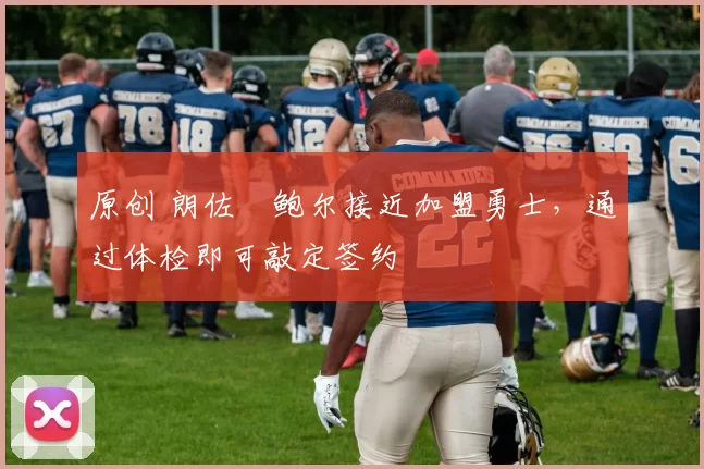 原创 朗佐・鲍尔接近加盟勇士，通过体检即可敲定签约