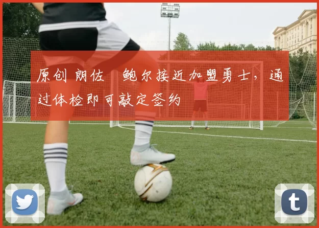 原创 朗佐・鲍尔接近加盟勇士，通过体检即可敲定签约